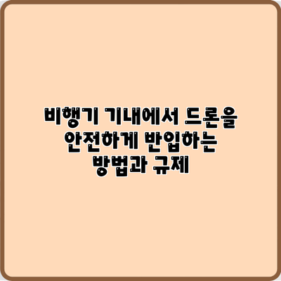 비행기 기내에서 드론을 안전하게 반입하는 방법과 규제