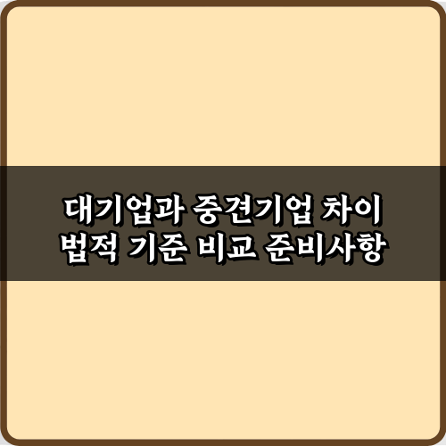 필수 확인! 대기업과 중견기업 차이 법적 기준 비교 5가지 가이드