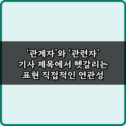 '관계자'와 '관련자' 기사 제목에서 헷갈리는 표현 3가지 완벽 가이드