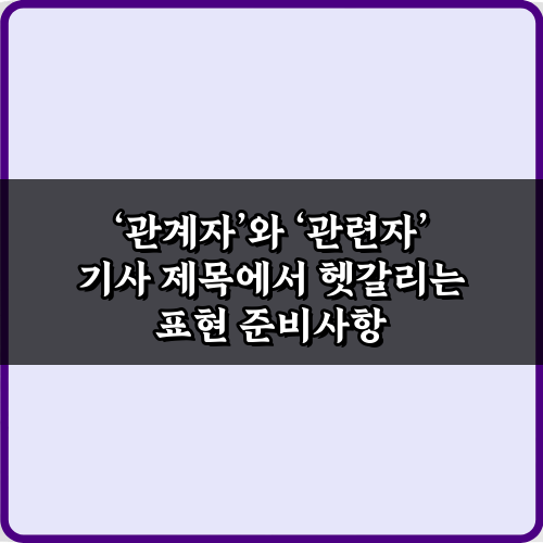 '관계자'와 '관련자' 기사 제목에서 헷갈리는 표현 3가지 완벽 가이드