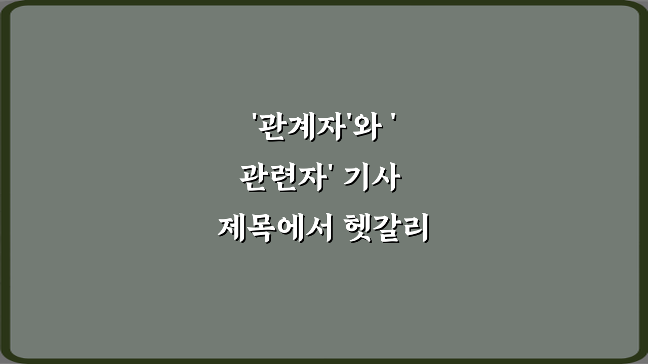 '관계자'와 '관련자' 기사 제목에서 헷갈리는 표현 3가지 완벽 가이드