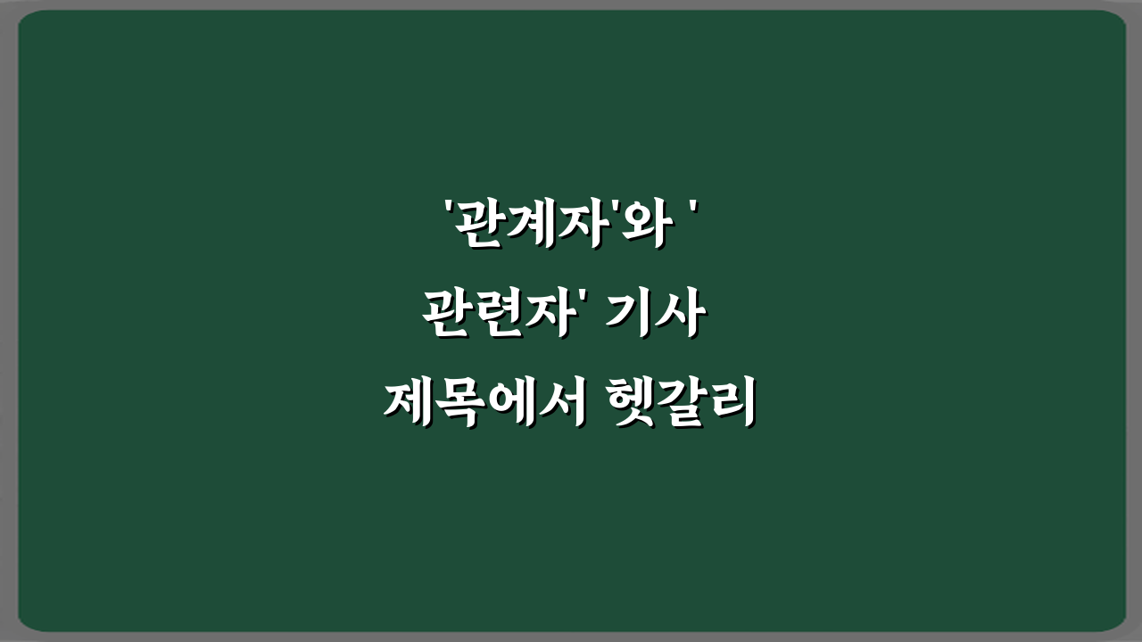 '관계자'와 '관련자' 기사 제목에서 헷갈리는 표현 3가지 완벽 가이드