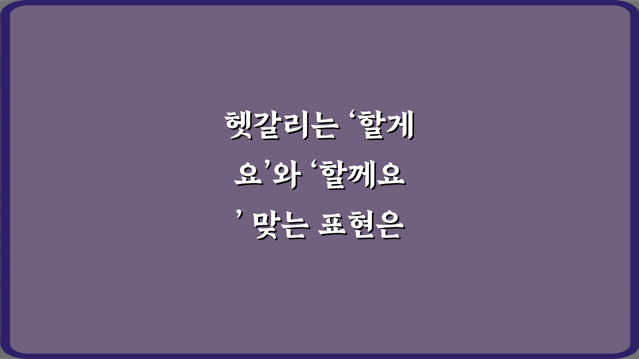 헷갈리는 ‘할게요’와 ‘할께요’ 맞는 표현은? 3가지 완벽 정리!