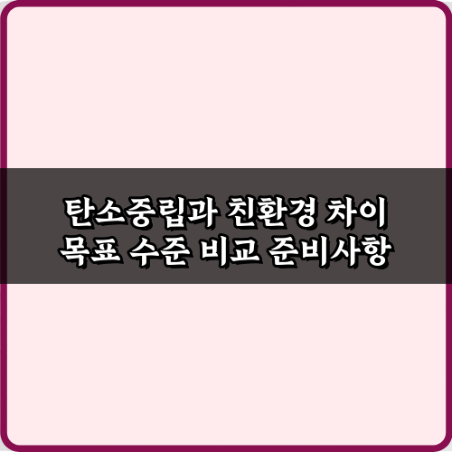 헷갈리나요? 탄소중립과 친환경 차이 목표 수준 비교 3가지 핵심