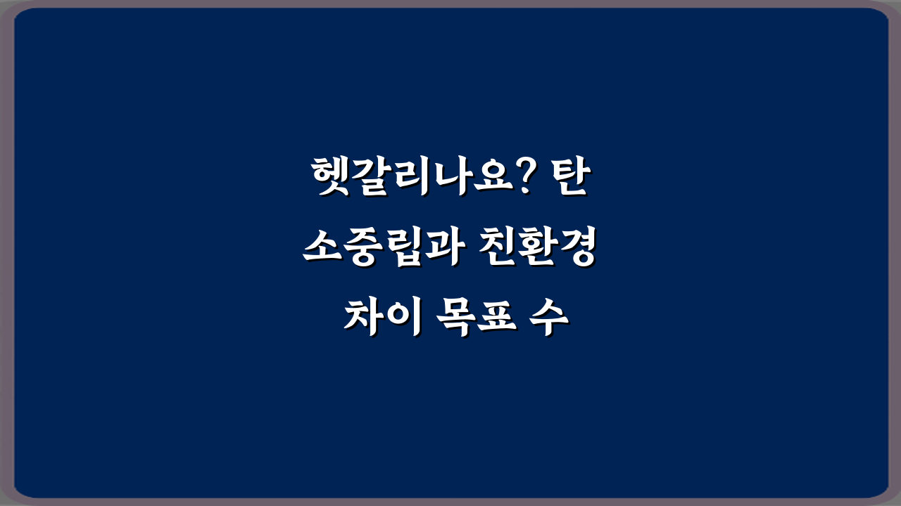 헷갈리나요? 탄소중립과 친환경 차이 목표 수준 비교 3가지 핵심